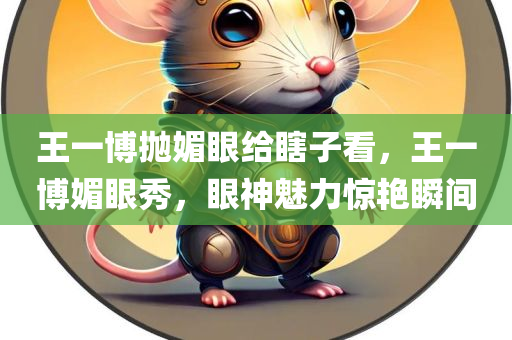 王一博抛媚眼给瞎子看，王一博媚眼秀，眼神魅力惊艳瞬间