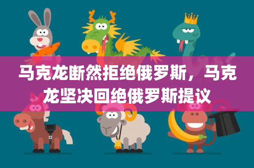 马克龙断然拒绝俄罗斯，马克龙坚决回绝俄罗斯提议，马克龙坚决回绝俄罗斯提议，展现强硬立场