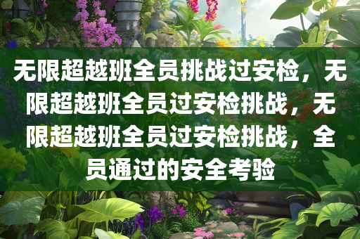无限超越班全员挑战过安检，无限超越班全员过安检挑战，无限超越班全员过安检挑战，全员通过的安全考验