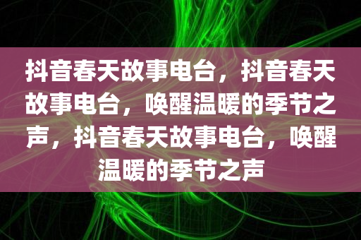 抖音春天故事电台，抖音春天故事电台，唤醒温暖的季节之声，抖音春天故事电台，唤醒温暖的季节之声
