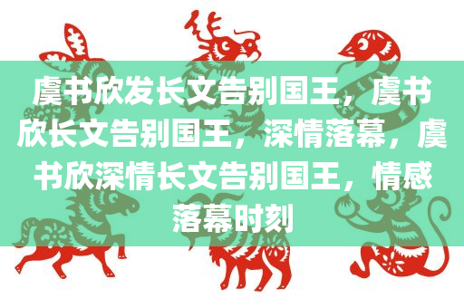 虞书欣发长文告别国王，虞书欣长文告别国王，深情落幕，虞书欣深情长文告别国王，情感落幕时刻