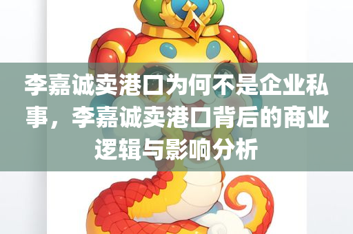 李嘉诚卖港口为何不是企业私事，李嘉诚卖港口背后的商业逻辑与影响分析，李嘉诚卖港口背后的商业逻辑与影响分析，非企业私事探讨