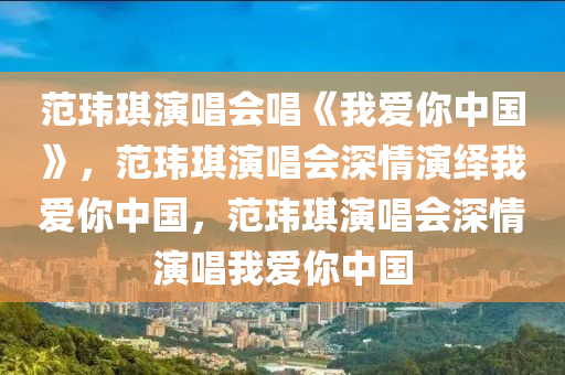 范玮琪演唱会唱《我爱你中国》，范玮琪演唱会深情演绎我爱你中国，范玮琪演唱会深情演唱我爱你中国