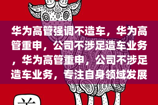 华为高管强调不造车，华为高管重申，公司不涉足造车业务，华为高管重申，公司不涉足造车业务，专注自身领域发展