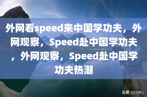 外网看speed来中国学功夫，外网观察，Speed赴中国学功夫，外网观察，Speed赴中国学功夫热潮