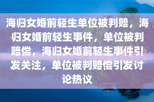 海归女婚前轻生单位被判赔，海归女婚前轻生事件，单位被判赔偿，海归女婚前轻生事件引发关注，单位被判赔偿引发讨论热议