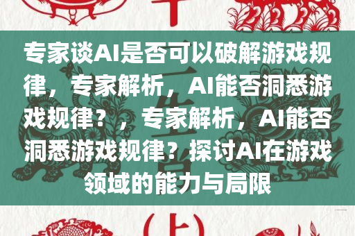 专家谈AI是否可以破解游戏规律，专家解析，AI能否洞悉游戏规律？，专家解析，AI能否洞悉游戏规律？探讨AI在游戏领域的能力与局限