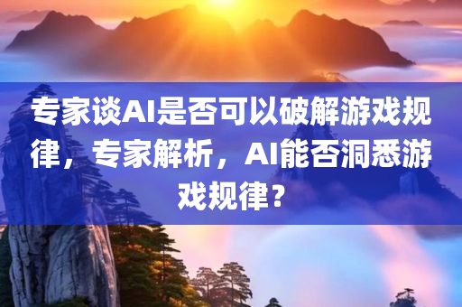 专家谈AI是否可以破解游戏规律，专家解析，AI能否洞悉游戏规律？