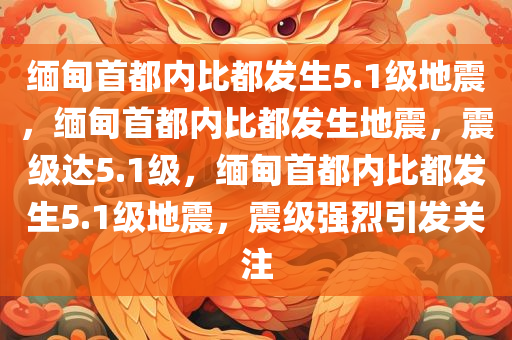 缅甸首都内比都发生5.1级地震，缅甸首都内比都发生地震，震级达5.1级，缅甸首都内比都发生5.1级地震，震级强烈引发关注