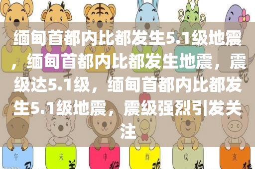 缅甸首都内比都发生5.1级地震，缅甸首都内比都发生地震，震级达5.1级，缅甸首都内比都发生5.1级地震，震级强烈引发关注
