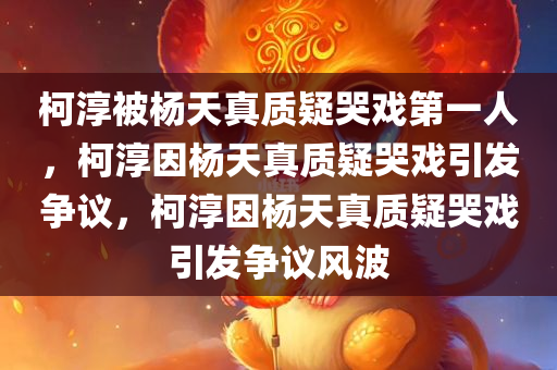柯淳被杨天真质疑哭戏第一人，柯淳因杨天真质疑哭戏引发争议，柯淳因杨天真质疑哭戏引发争议风波