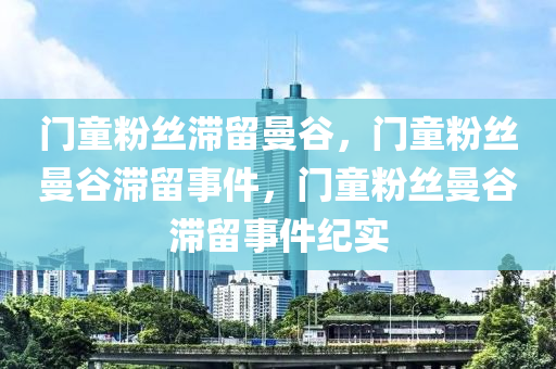 门童粉丝滞留曼谷，门童粉丝曼谷滞留事件，门童粉丝曼谷滞留事件纪实