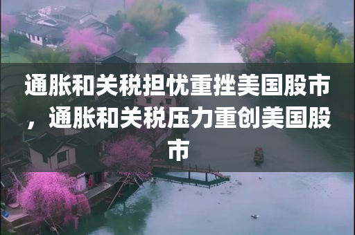 通胀和关税担忧重挫美国股市，通胀和关税压力重创美国股市