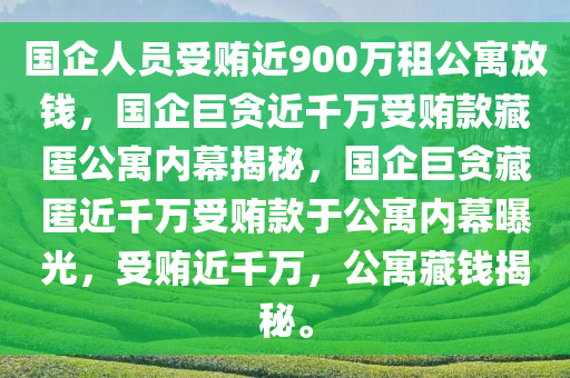 国企人员受贿近900万租公寓放钱，国企巨贪近千万受贿款藏匿公寓内幕揭秘，国企巨贪藏匿近千万受贿款于公寓内幕曝光，受贿近千万，公寓藏钱揭秘。