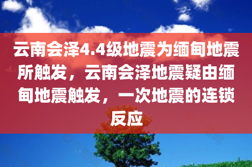 云南会泽4.4级地震为缅甸地震所触发，云南会泽地震疑由缅甸地震触发，一次地震的连锁反应