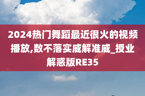 2024热门舞蹈最近很火的视频播放,数不落实威解准威_授业解惑版RE35