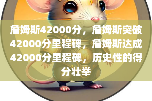 詹姆斯42000分，詹姆斯突破42000分里程碑，詹姆斯达成42000分里程碑，历史性的得分壮举