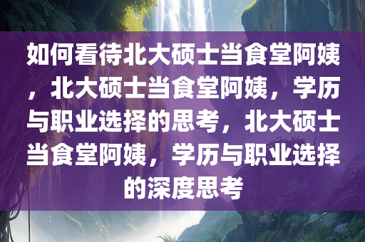 如何看待北大硕士当食堂阿姨，北大硕士当食堂阿姨，学历与职业选择的思考，北大硕士当食堂阿姨，学历与职业选择的深度思考