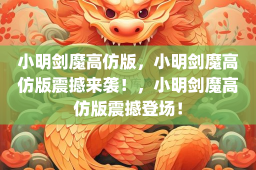 小明剑魔高仿版，小明剑魔高仿版震撼来袭！，小明剑魔高仿版震撼登场！