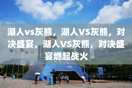 湖人vs灰熊，湖人VS灰熊，对决盛宴，湖人VS灰熊，对决盛宴燃起战火