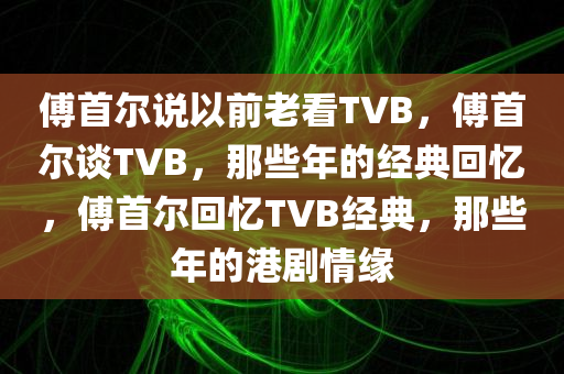 傅首尔说以前老看TVB，傅首尔谈TVB，那些年的经典回忆，傅首尔回忆TVB经典，那些年的港剧情缘