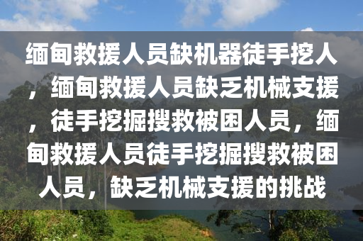 缅甸救援人员缺机器徒手挖人，缅甸救援人员缺乏机械支援，徒手挖掘搜救被困人员，缅甸救援人员徒手挖掘搜救被困人员，缺乏机械支援的挑战