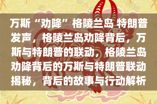 万斯“劝降”格陵兰岛 特朗普发声，格陵兰岛劝降背后，万斯与特朗普的联动，格陵兰岛劝降背后的万斯与特朗普联动揭秘，背后的故事与行动解析