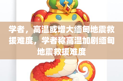 学者，高温或增大缅甸地震救援难度，学者称高温加剧缅甸地震救援难度