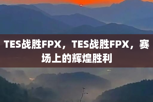 TES战胜FPX，TES战胜FPX，赛场上的辉煌胜利