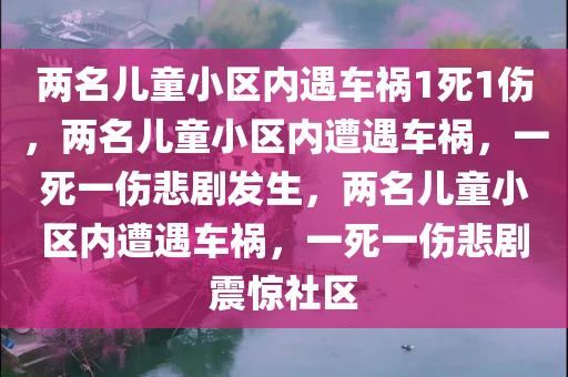 两名儿童小区内遇车祸1死1伤，两名儿童小区内遭遇车祸，一死一伤悲剧发生，两名儿童小区内遭遇车祸，一死一伤悲剧震惊社区