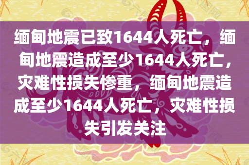 缅甸地震已致1644人死亡，缅甸地震造成至少1644人死亡，灾难性损失惨重，缅甸地震造成至少1644人死亡，灾难性损失引发关注