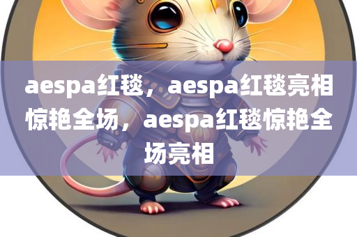 aespa红毯，aespa红毯亮相惊艳全场，aespa红毯惊艳全场亮相