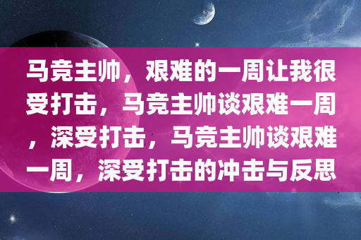 马竞主帅，艰难的一周让我很受打击，马竞主帅谈艰难一周，深受打击，马竞主帅谈艰难一周，深受打击的冲击与反思