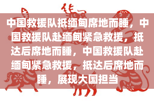 中国救援队抵缅甸席地而睡，中国救援队赴缅甸紧急救援，抵达后席地而睡，中国救援队赴缅甸紧急救援，抵达后席地而睡，展现大国担当