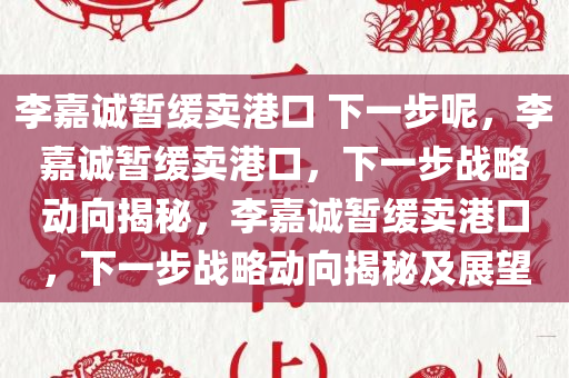 李嘉诚暂缓卖港口 下一步呢，李嘉诚暂缓卖港口，下一步战略动向揭秘，李嘉诚暂缓卖港口，下一步战略动向揭秘及展望