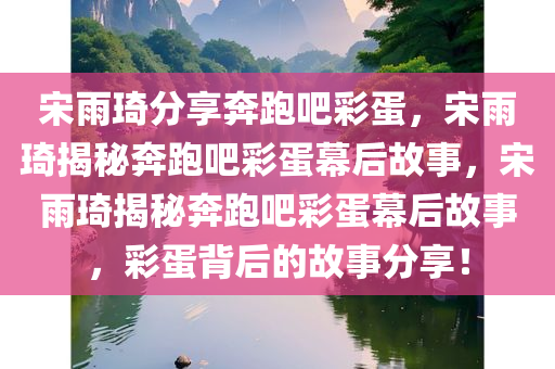 宋雨琦分享奔跑吧彩蛋，宋雨琦揭秘奔跑吧彩蛋幕后故事，宋雨琦揭秘奔跑吧彩蛋幕后故事，彩蛋背后的故事分享！