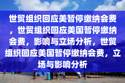 世贸组织回应美暂停缴纳会费，世贸组织回应美国暂停缴纳会费，影响与立场分析，世贸组织回应美国暂停缴纳会费，立场与影响分析