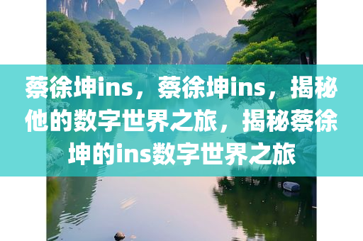 蔡徐坤ins，蔡徐坤ins，揭秘他的数字世界之旅，揭秘蔡徐坤的ins数字世界之旅