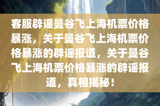 客服辟谣曼谷飞上海机票价格暴涨，关于曼谷飞上海机票价格暴涨的辟谣报道，关于曼谷飞上海机票价格暴涨的辟谣报道，真相揭秘！