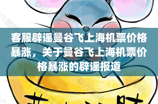 客服辟谣曼谷飞上海机票价格暴涨，关于曼谷飞上海机票价格暴涨的辟谣报道