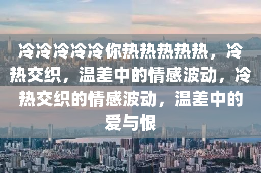 冷冷冷冷冷你热热热热热，冷热交织，温差中的情感波动