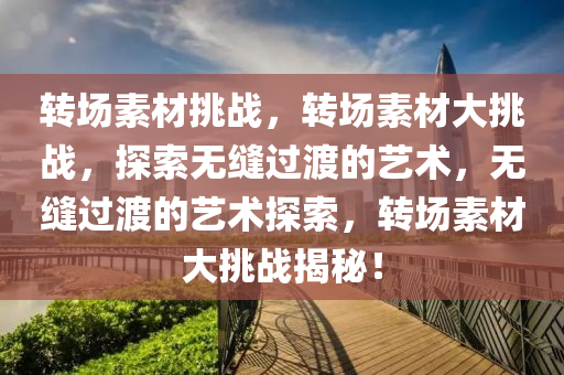 转场素材挑战，转场素材大挑战，探索无缝过渡的艺术，无缝过渡的艺术探索，转场素材大挑战揭秘！