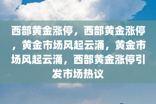 西部黄金涨停，西部黄金涨停，黄金市场风起云涌，黄金市场风起云涌，西部黄金涨停引发市场热议