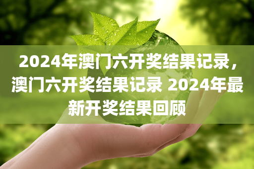 2024年澳门六开奖结果记录，澳门六开奖结果记录 2024年最新开奖结果回顾