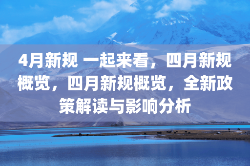 4月新规 一起来看，四月新规概览，四月新规概览，全新政策解读与影响分析