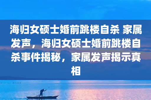 海归女硕士婚前跳楼自杀 家属发声，海归女硕士婚前跳楼自杀事件揭秘，家属发声揭示真相
