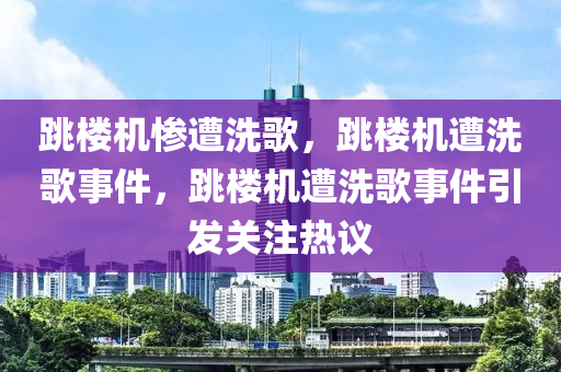 跳楼机惨遭洗歌，跳楼机遭洗歌事件，跳楼机遭洗歌事件引发关注热议