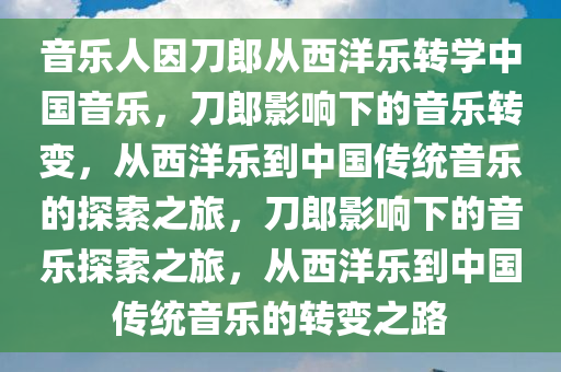 音乐人因刀郎从西洋乐转学中国音乐，刀郎影响下的音乐转变，从西洋乐到中国传统音乐的探索之旅，刀郎影响下的音乐探索之旅，从西洋乐到中国传统音乐的转变之路