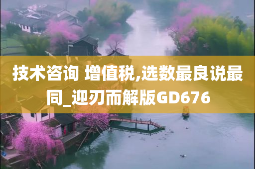 技术咨询 增值税,选数最良说最同_迎刃而解版GD676