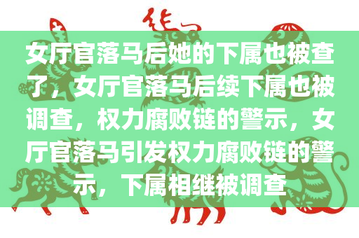 女厅官落马后她的下属也被查了，女厅官落马后续下属也被调查，权力腐败链的警示，女厅官落马引发权力腐败链的警示，下属相继被调查